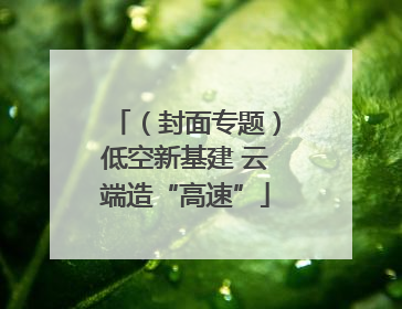 （封面专题）低空新基建 云端造“高速”