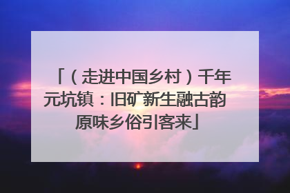 （走进中国乡村）千年元坑镇：旧矿新生融古韵 原味乡俗引客来
