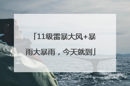 11级雷暴大风+暴雨大暴雨，今天就到