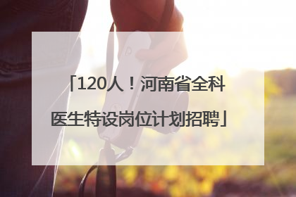 120人！河南省全科医生特设岗位计划招聘