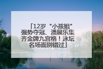 12岁“小孩姐”强势夺冠、潘展乐集齐金牌九宫格！泳坛名场面别错过