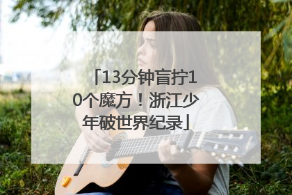 13分钟盲拧10个魔方！浙江少年破世界纪录