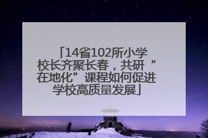 14省102所小学校长齐聚长春，共研“在地化”课程如何促进学校高质量发展