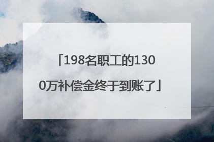 198名职工的1300万补偿金终于到账了