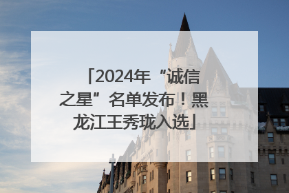 2024年“诚信之星”名单发布！黑龙江王秀珑入选