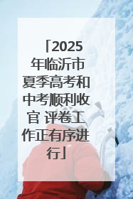 2025 年临沂市夏季高考和中考顺利收官 评卷工作正有序进行