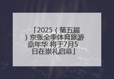 2025（第五届）京张全季体育旅游嘉年华 将于7月5日在崇礼启幕