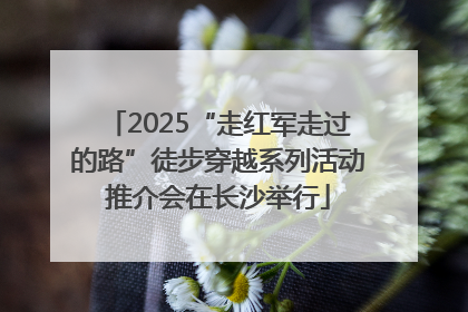 2025“走红军走过的路”徒步穿越系列活动推介会在长沙举行