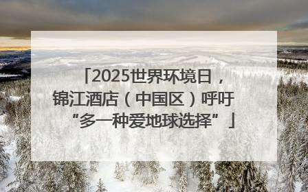 2025世界环境日，锦江酒店（中国区）呼吁“多一种爱地球选择”