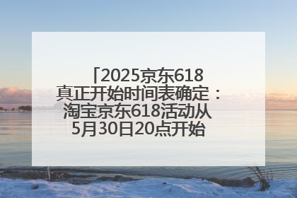 2025京东618真正开始时间表确定：淘宝京东618活动从5月30日20点开始到6月20日结束！