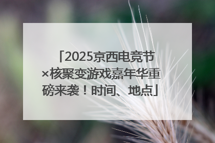 2025京西电竞节×核聚变游戏嘉年华重磅来袭！时间、地点