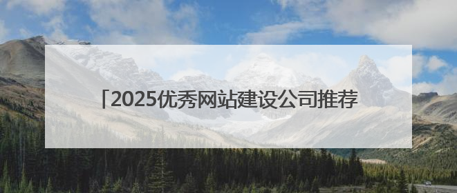 2025优秀网站建设公司推荐，企业官网制作公司哪家好？