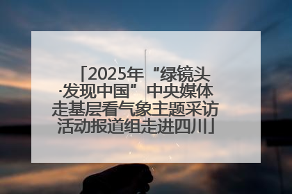2025年“绿镜头·发现中国”中央媒体走基层看气象主题采访活动报道组走进四川