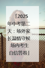 2025年中考第二天：场外家长温情守候 场内考生自信答卷