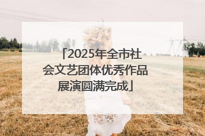 2025年全市社会文艺团体优秀作品展演圆满完成