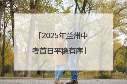 2025年兰州中考首日平稳有序