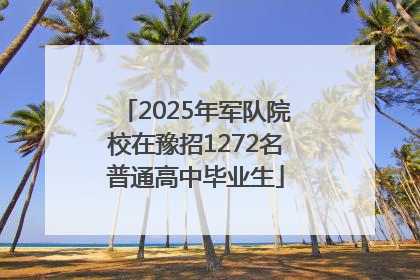 2025年军队院校在豫招1272名普通高中毕业生