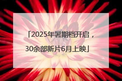 2025年暑期档开启，30余部新片6月上映