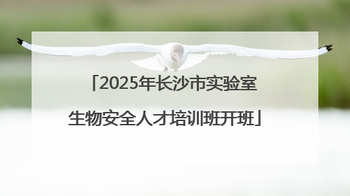 2025年长沙市实验室生物安全人才培训班开班