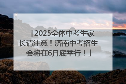 2025全体中考生家长请注意！济南中考招生会将在6月底举行！