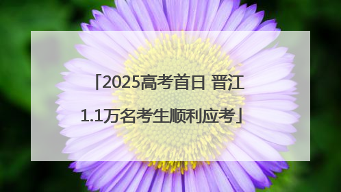 2025高考首日 晋江1.1万名考生顺利应考