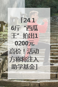 24.16斤“西瓜王”拍出10200元高价！活动方称将注入助学基金