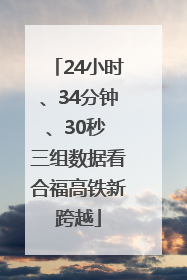 24小时、34分钟、30秒 三组数据看合福高铁新跨越