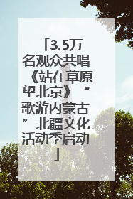 3.5万名观众共唱《站在草原望北京》“歌游内蒙古”北疆文化活动季启动
