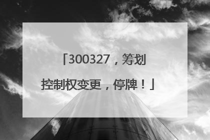 300327，筹划控制权变更，停牌！
