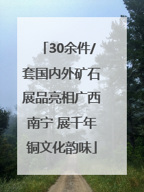 30余件/套国内外矿石展品亮相广西南宁 展千年铜文化韵味