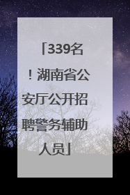 339名！湖南省公安厅公开招聘警务辅助人员