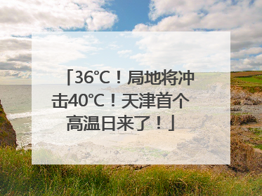 36℃！局地将冲击40℃！天津首个高温日来了！