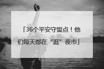 36个平安守望点！他们每天都在“逛”夜市