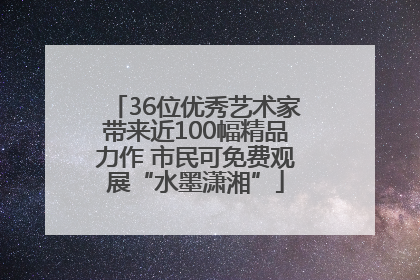 36位优秀艺术家带来近100幅精品力作 市民可免费观展“水墨潇湘”