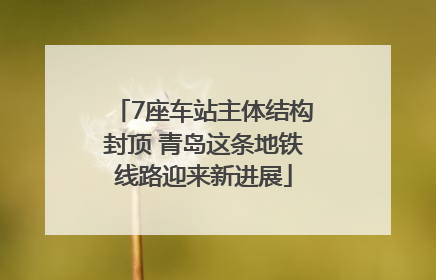 7座车站主体结构封顶 青岛这条地铁线路迎来新进展