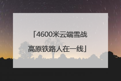 4600米云端雪战 高原铁路人在一线