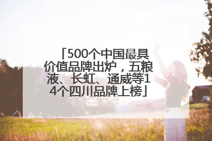 500个中国最具价值品牌出炉，五粮液、长虹、通威等14个四川品牌上榜