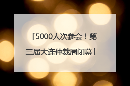 5000人次参会！第三届大连仲裁周闭幕