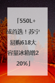 550L+成首选！苏宁易购618大容量冰箱增220%