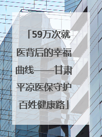 59万次就医背后的幸福曲线——甘肃平凉医保守护百姓健康路