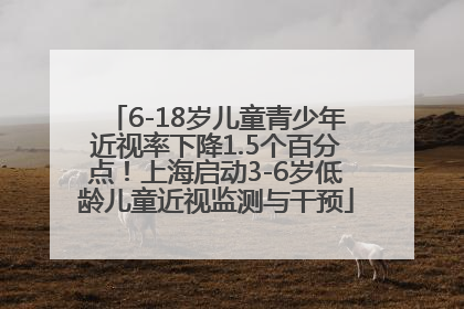 6-18岁儿童青少年近视率下降1.5个百分点！上海启动3-6岁低龄儿童近视监测与干预