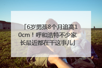 6岁男孩8个月追高10cm！呼和浩特不少家长最近都在干这事儿