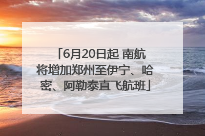 6月20日起 南航将增加郑州至伊宁、哈密、阿勒泰直飞航班
