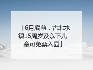 6月底前，古北水镇15周岁及以下儿童可免票入园