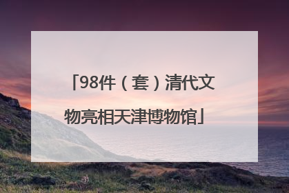98件（套）清代文物亮相天津博物馆
