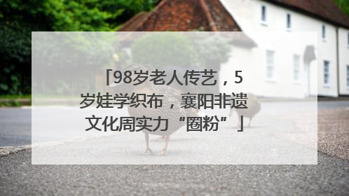98岁老人传艺，5岁娃学织布，襄阳非遗文化周实力“圈粉”