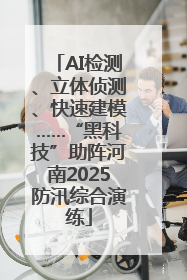 AI检测、立体侦测、快速建模……“黑科技”助阵河南2025防汛综合演练