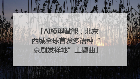 AI模型赋能，北京西城全球首发多语种“京剧发祥地”主题曲