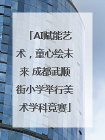 AI赋能艺术，童心绘未来 成都武顺街小学举行美术学科竞赛