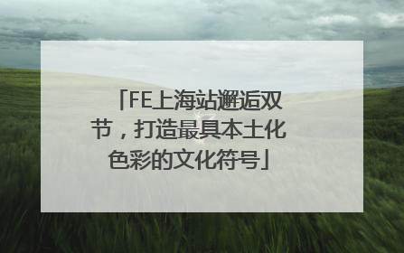 FE上海站邂逅双节，打造最具本土化色彩的文化符号